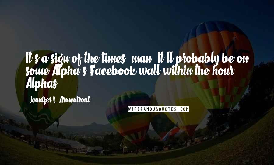 Jennifer L. Armentrout Quotes: It's a sign of the times, man. It'll probably be on some Alpha's Facebook wall within the hour. Alphas