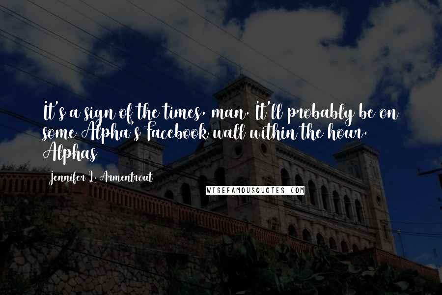 Jennifer L. Armentrout Quotes: It's a sign of the times, man. It'll probably be on some Alpha's Facebook wall within the hour. Alphas