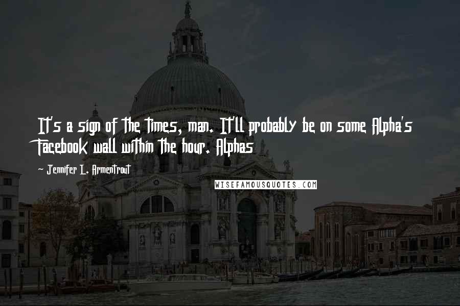 Jennifer L. Armentrout Quotes: It's a sign of the times, man. It'll probably be on some Alpha's Facebook wall within the hour. Alphas