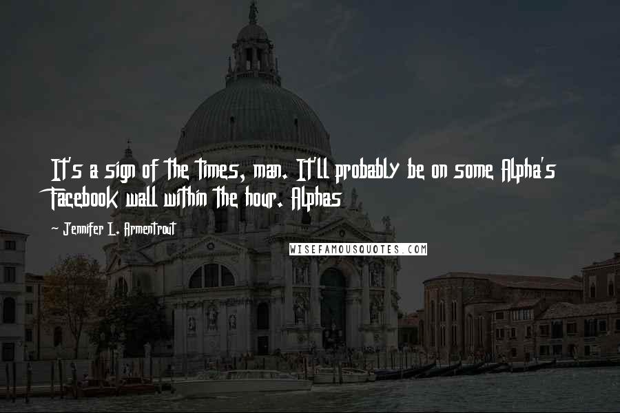 Jennifer L. Armentrout Quotes: It's a sign of the times, man. It'll probably be on some Alpha's Facebook wall within the hour. Alphas