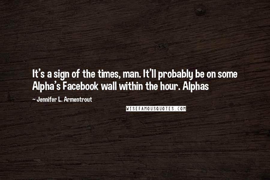 Jennifer L. Armentrout Quotes: It's a sign of the times, man. It'll probably be on some Alpha's Facebook wall within the hour. Alphas