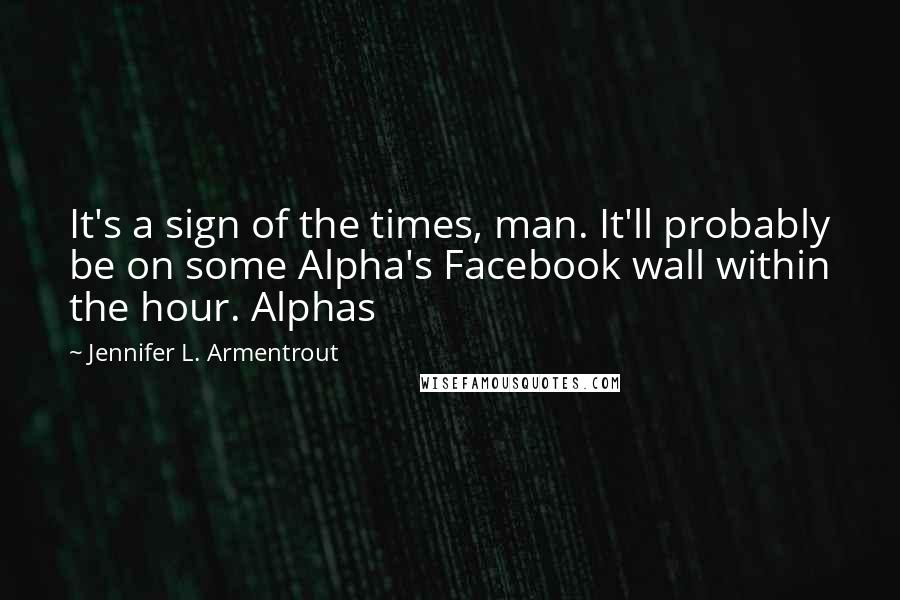 Jennifer L. Armentrout Quotes: It's a sign of the times, man. It'll probably be on some Alpha's Facebook wall within the hour. Alphas