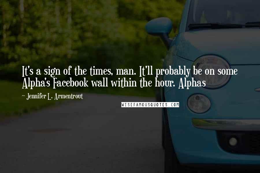 Jennifer L. Armentrout Quotes: It's a sign of the times, man. It'll probably be on some Alpha's Facebook wall within the hour. Alphas