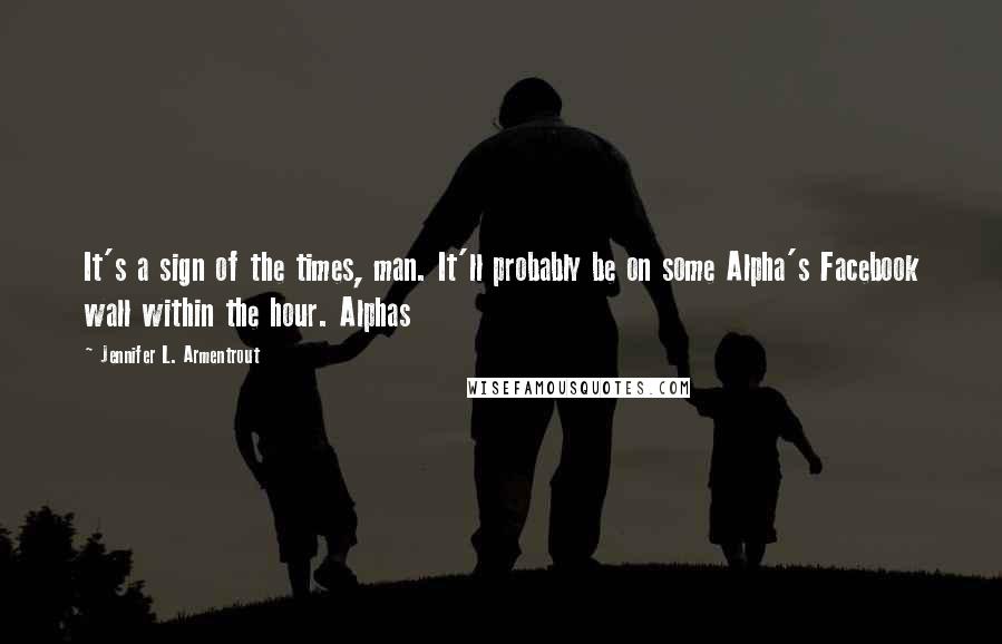 Jennifer L. Armentrout Quotes: It's a sign of the times, man. It'll probably be on some Alpha's Facebook wall within the hour. Alphas