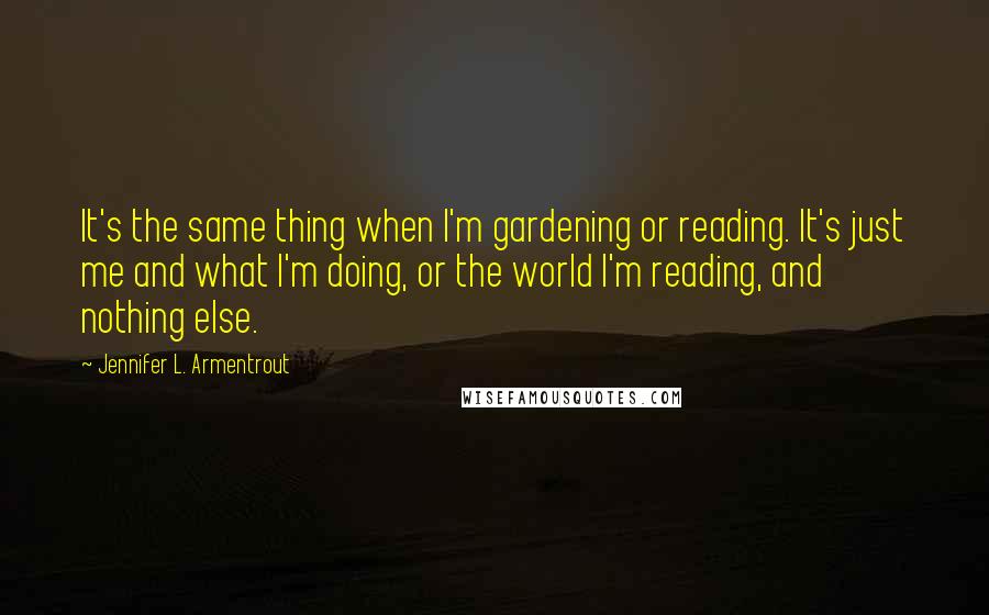 Jennifer L. Armentrout Quotes: It's the same thing when I'm gardening or reading. It's just me and what I'm doing, or the world I'm reading, and nothing else.