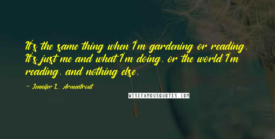 Jennifer L. Armentrout Quotes: It's the same thing when I'm gardening or reading. It's just me and what I'm doing, or the world I'm reading, and nothing else.