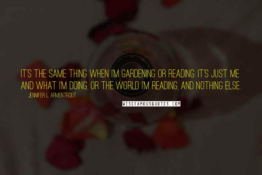Jennifer L. Armentrout Quotes: It's the same thing when I'm gardening or reading. It's just me and what I'm doing, or the world I'm reading, and nothing else.