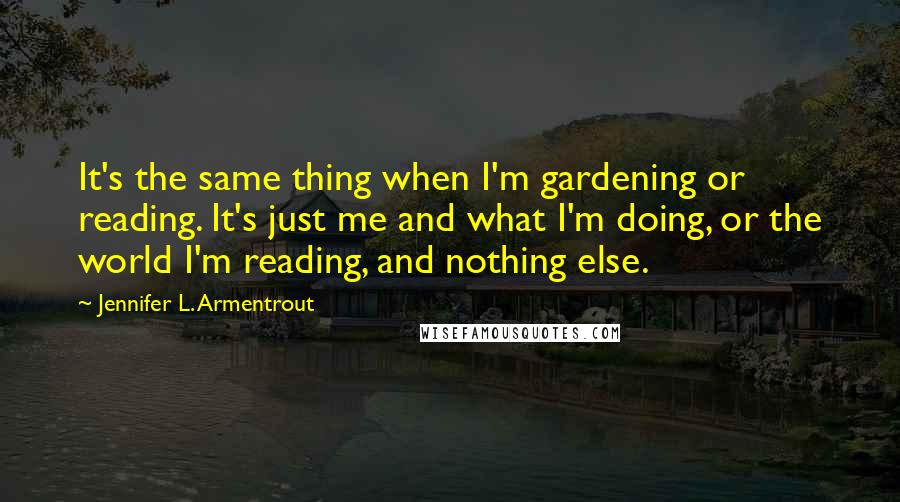 Jennifer L. Armentrout Quotes: It's the same thing when I'm gardening or reading. It's just me and what I'm doing, or the world I'm reading, and nothing else.
