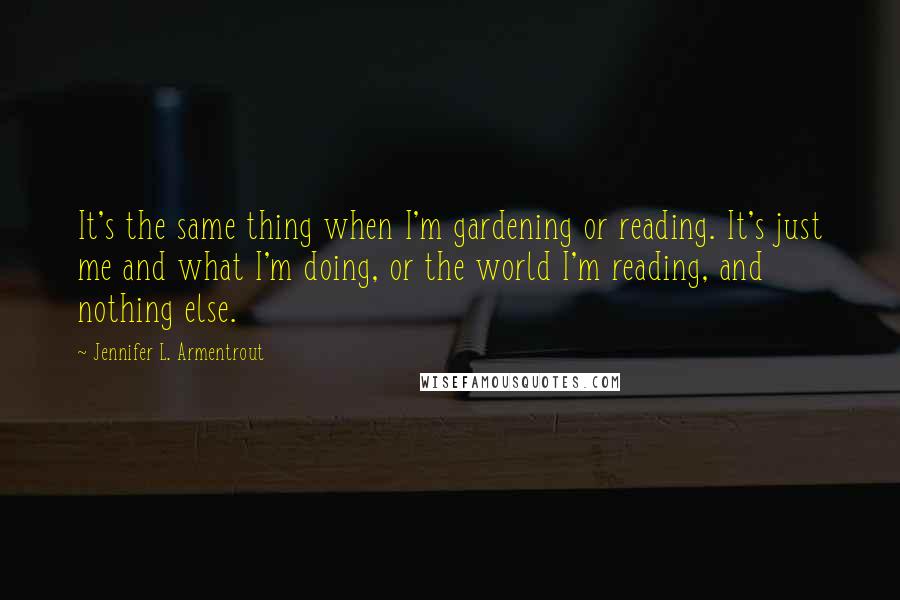 Jennifer L. Armentrout Quotes: It's the same thing when I'm gardening or reading. It's just me and what I'm doing, or the world I'm reading, and nothing else.