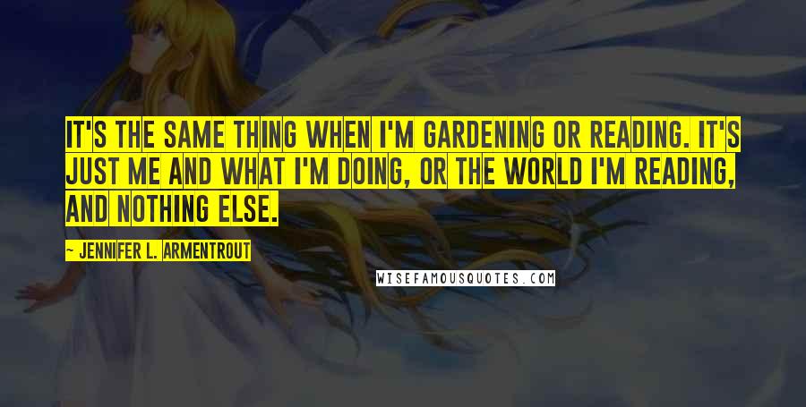 Jennifer L. Armentrout Quotes: It's the same thing when I'm gardening or reading. It's just me and what I'm doing, or the world I'm reading, and nothing else.