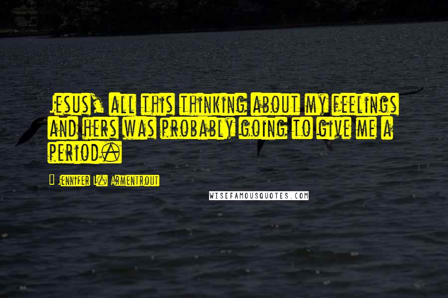 Jennifer L. Armentrout Quotes: Jesus, all this thinking about my feelings and hers was probably going to give me a period.