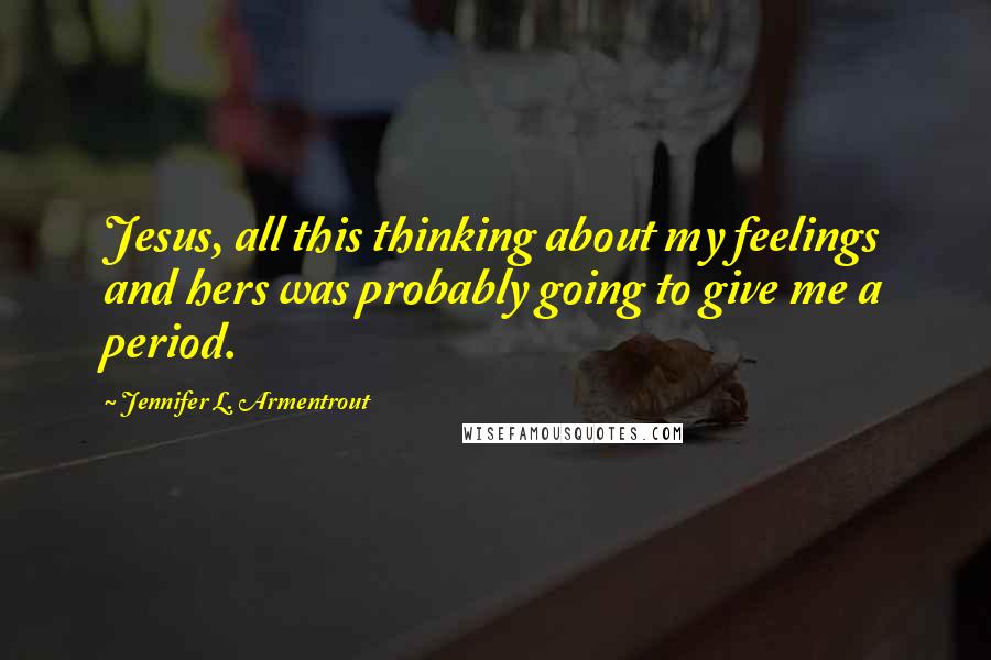 Jennifer L. Armentrout Quotes: Jesus, all this thinking about my feelings and hers was probably going to give me a period.