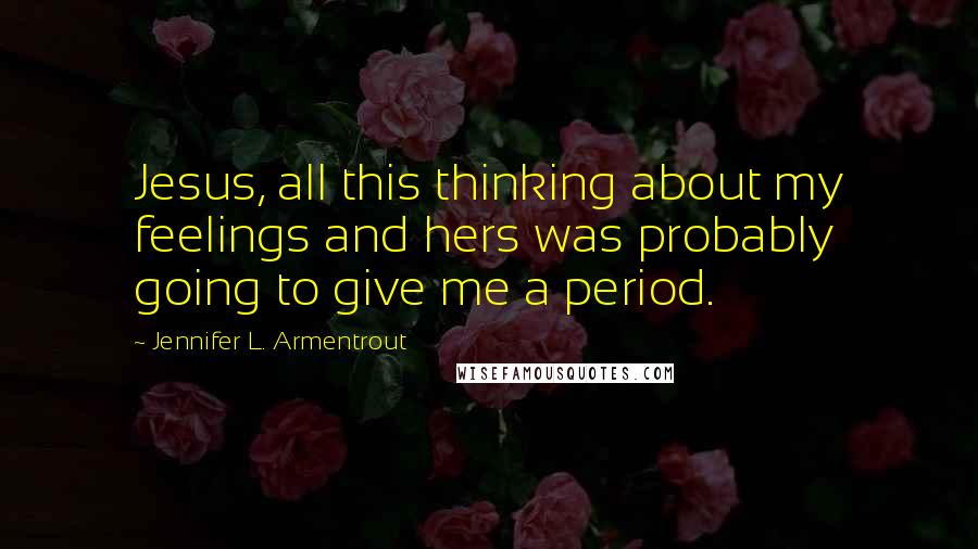 Jennifer L. Armentrout Quotes: Jesus, all this thinking about my feelings and hers was probably going to give me a period.