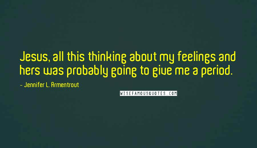 Jennifer L. Armentrout Quotes: Jesus, all this thinking about my feelings and hers was probably going to give me a period.