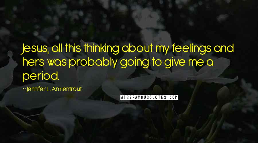 Jennifer L. Armentrout Quotes: Jesus, all this thinking about my feelings and hers was probably going to give me a period.