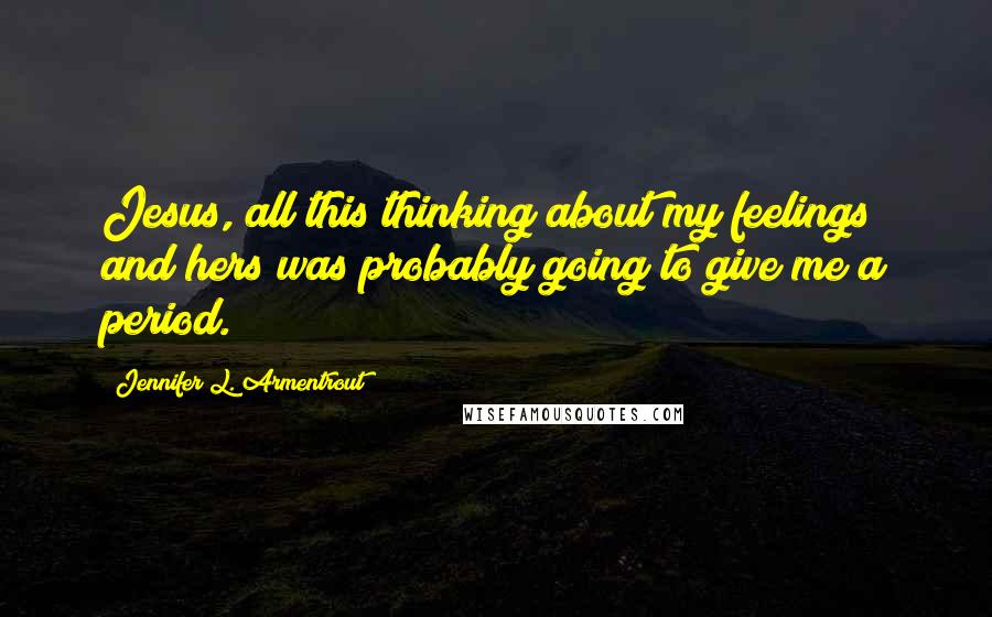 Jennifer L. Armentrout Quotes: Jesus, all this thinking about my feelings and hers was probably going to give me a period.