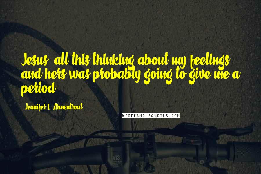 Jennifer L. Armentrout Quotes: Jesus, all this thinking about my feelings and hers was probably going to give me a period.