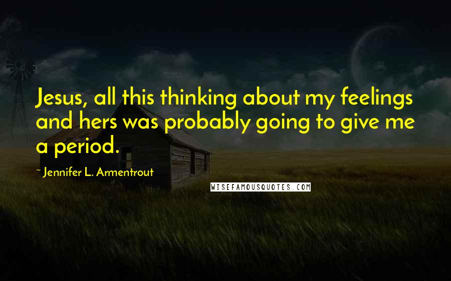 Jennifer L. Armentrout Quotes: Jesus, all this thinking about my feelings and hers was probably going to give me a period.