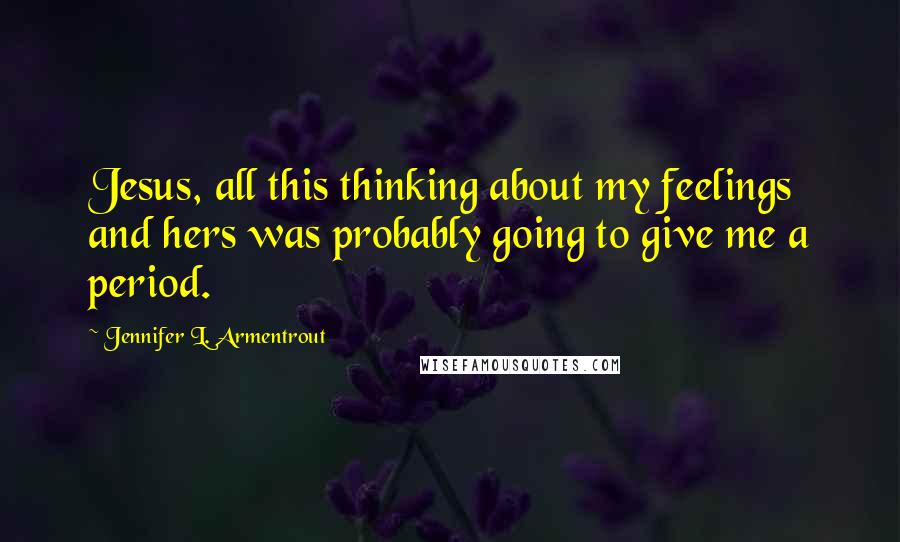 Jennifer L. Armentrout Quotes: Jesus, all this thinking about my feelings and hers was probably going to give me a period.