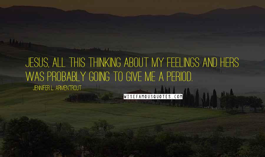 Jennifer L. Armentrout Quotes: Jesus, all this thinking about my feelings and hers was probably going to give me a period.