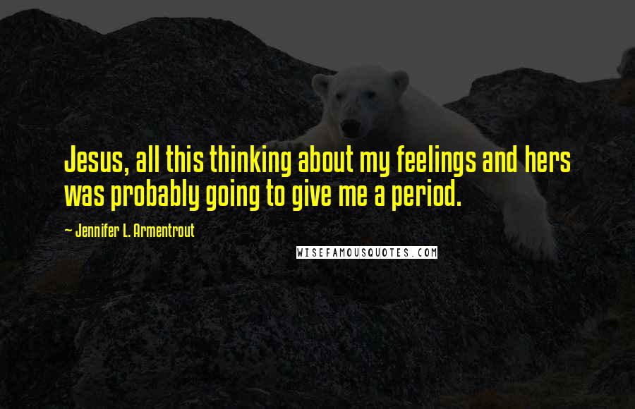 Jennifer L. Armentrout Quotes: Jesus, all this thinking about my feelings and hers was probably going to give me a period.