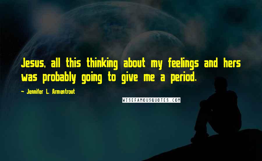 Jennifer L. Armentrout Quotes: Jesus, all this thinking about my feelings and hers was probably going to give me a period.