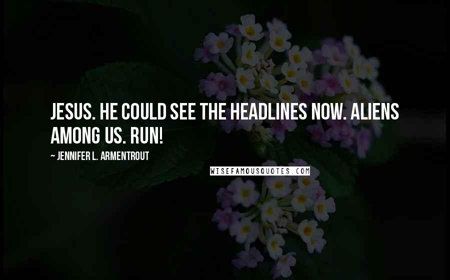 Jennifer L. Armentrout Quotes: Jesus. He could see the headlines now. Aliens Among Us. Run!