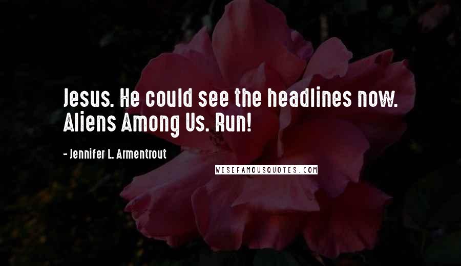 Jennifer L. Armentrout Quotes: Jesus. He could see the headlines now. Aliens Among Us. Run!