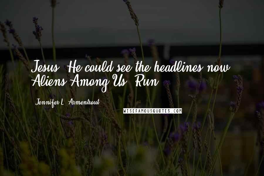 Jennifer L. Armentrout Quotes: Jesus. He could see the headlines now. Aliens Among Us. Run!