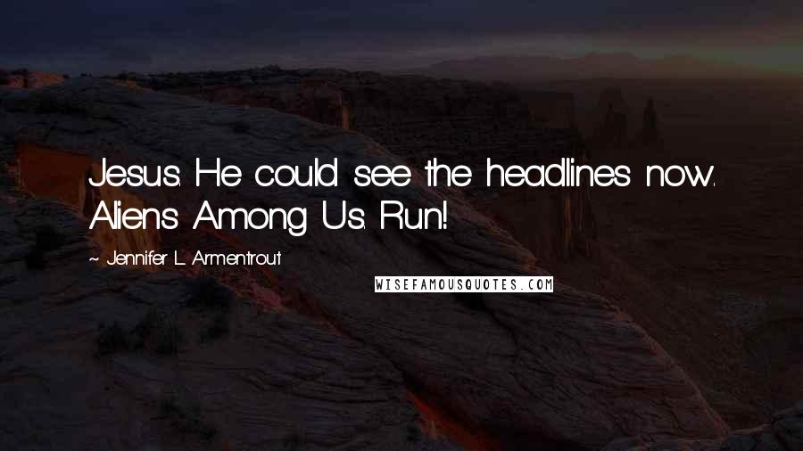 Jennifer L. Armentrout Quotes: Jesus. He could see the headlines now. Aliens Among Us. Run!