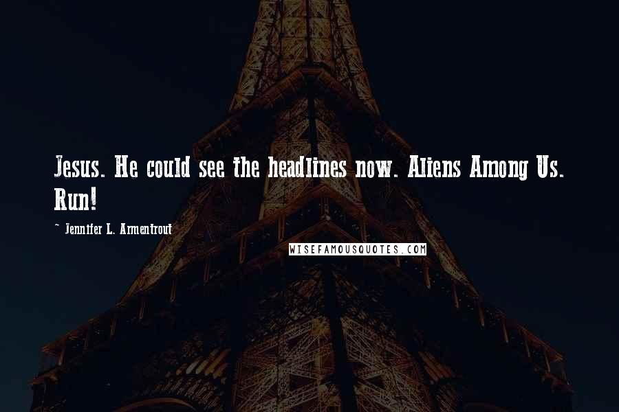 Jennifer L. Armentrout Quotes: Jesus. He could see the headlines now. Aliens Among Us. Run!