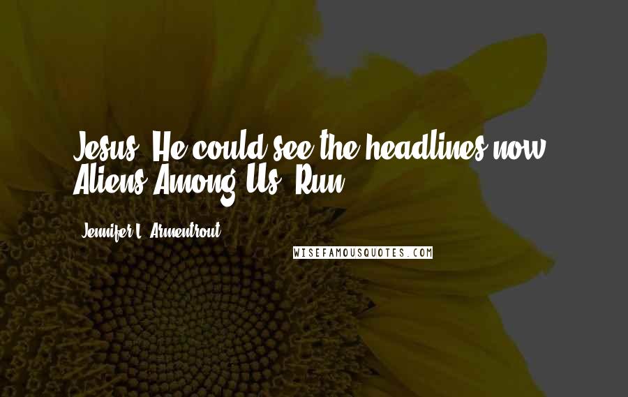 Jennifer L. Armentrout Quotes: Jesus. He could see the headlines now. Aliens Among Us. Run!