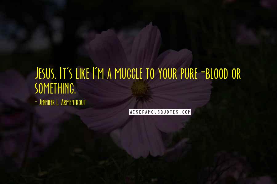 Jennifer L. Armentrout Quotes: Jesus. It's like I'm a muggle to your pure-blood or something.