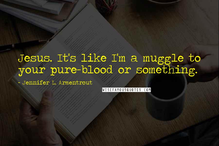 Jennifer L. Armentrout Quotes: Jesus. It's like I'm a muggle to your pure-blood or something.