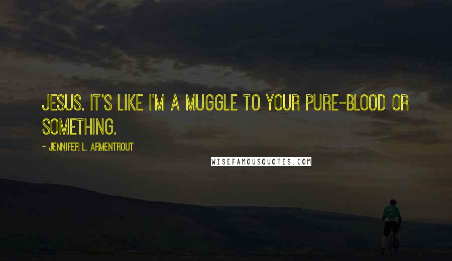 Jennifer L. Armentrout Quotes: Jesus. It's like I'm a muggle to your pure-blood or something.