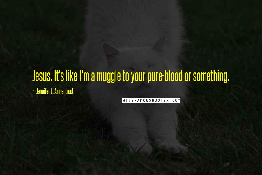 Jennifer L. Armentrout Quotes: Jesus. It's like I'm a muggle to your pure-blood or something.