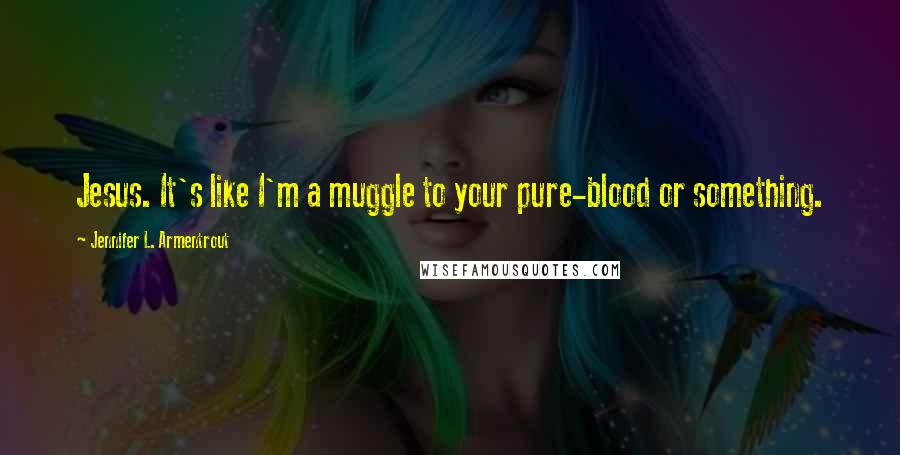 Jennifer L. Armentrout Quotes: Jesus. It's like I'm a muggle to your pure-blood or something.