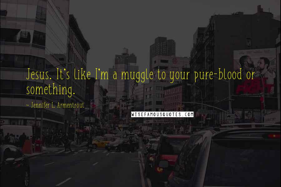 Jennifer L. Armentrout Quotes: Jesus. It's like I'm a muggle to your pure-blood or something.