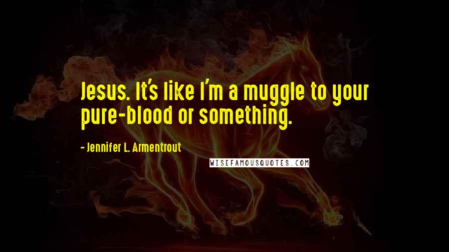 Jennifer L. Armentrout Quotes: Jesus. It's like I'm a muggle to your pure-blood or something.