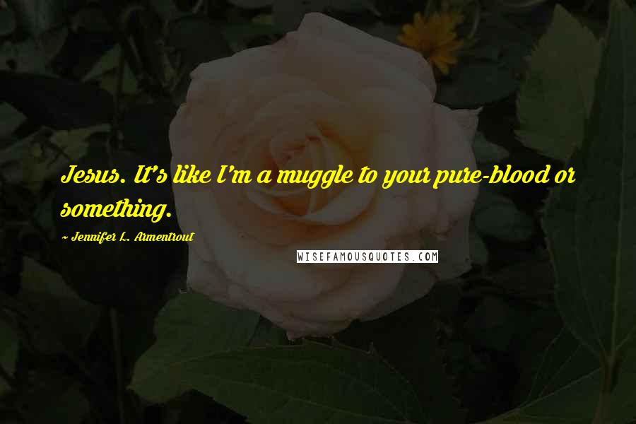 Jennifer L. Armentrout Quotes: Jesus. It's like I'm a muggle to your pure-blood or something.