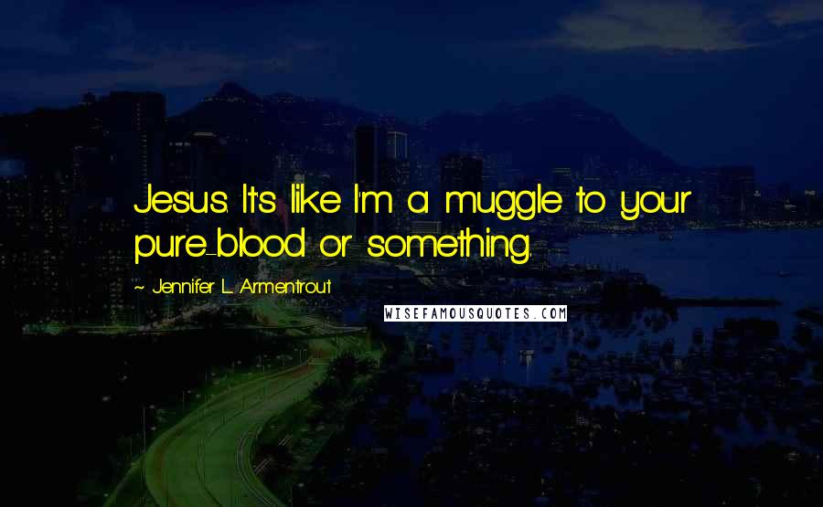 Jennifer L. Armentrout Quotes: Jesus. It's like I'm a muggle to your pure-blood or something.