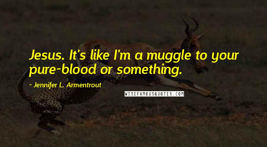 Jennifer L. Armentrout Quotes: Jesus. It's like I'm a muggle to your pure-blood or something.