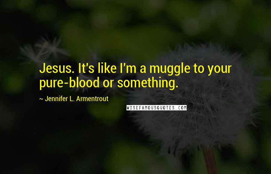 Jennifer L. Armentrout Quotes: Jesus. It's like I'm a muggle to your pure-blood or something.