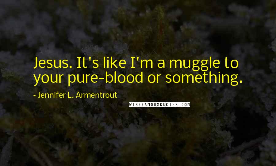 Jennifer L. Armentrout Quotes: Jesus. It's like I'm a muggle to your pure-blood or something.