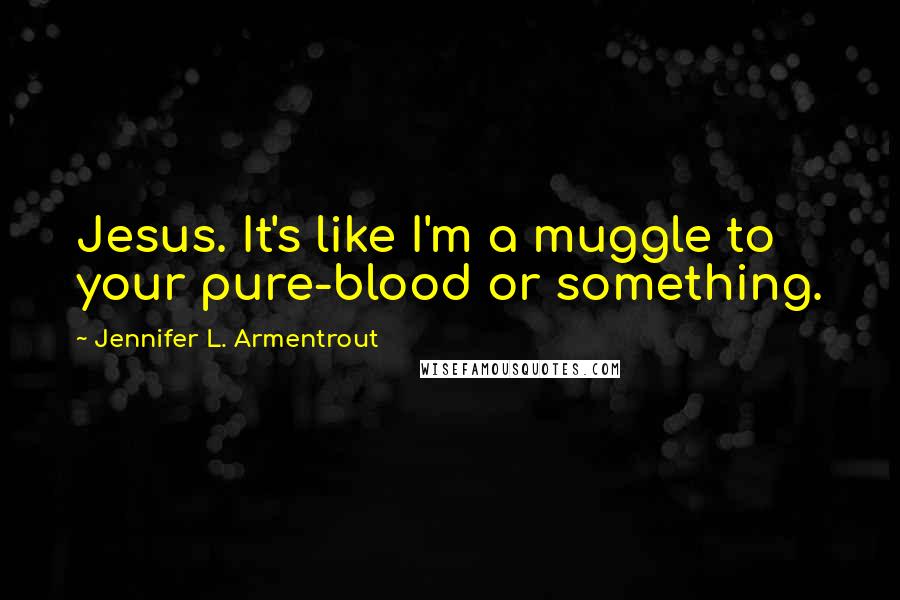 Jennifer L. Armentrout Quotes: Jesus. It's like I'm a muggle to your pure-blood or something.