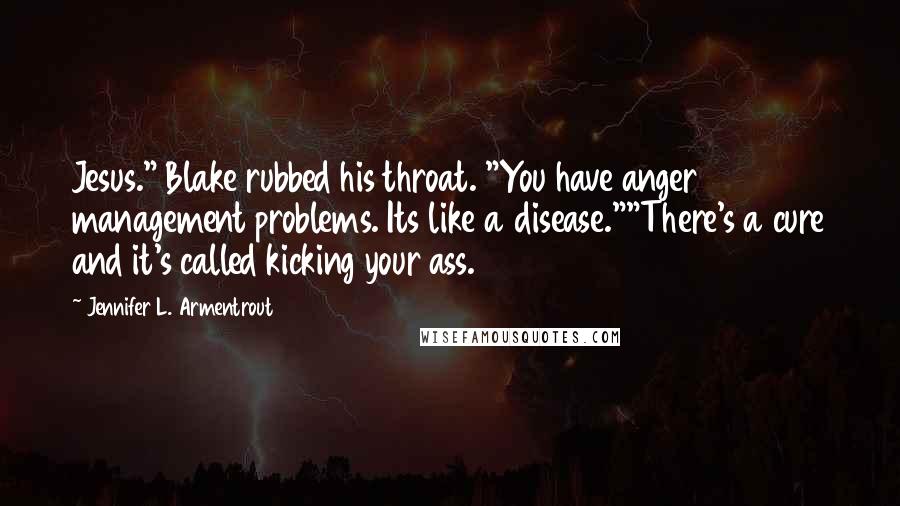 Jennifer L. Armentrout Quotes: Jesus." Blake rubbed his throat. "You have anger management problems. Its like a disease.""There's a cure and it's called kicking your ass.