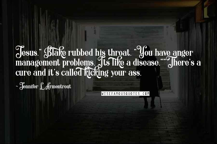 Jennifer L. Armentrout Quotes: Jesus." Blake rubbed his throat. "You have anger management problems. Its like a disease.""There's a cure and it's called kicking your ass.