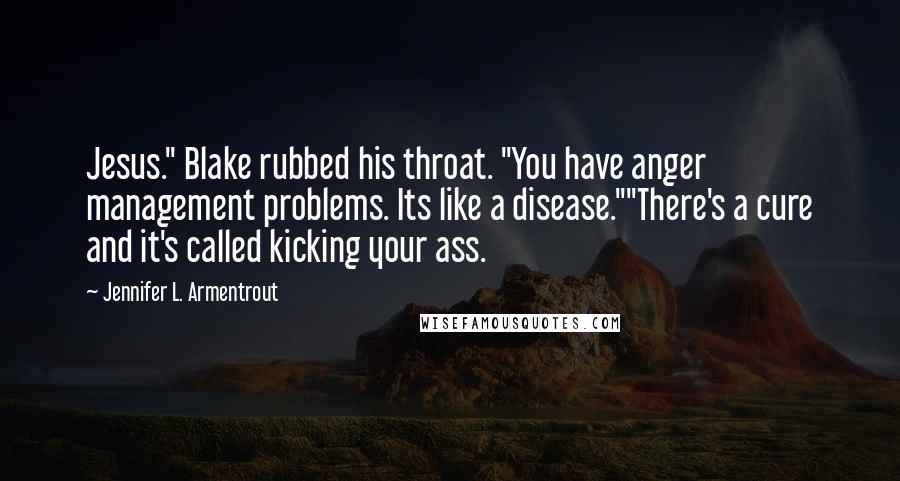 Jennifer L. Armentrout Quotes: Jesus." Blake rubbed his throat. "You have anger management problems. Its like a disease.""There's a cure and it's called kicking your ass.