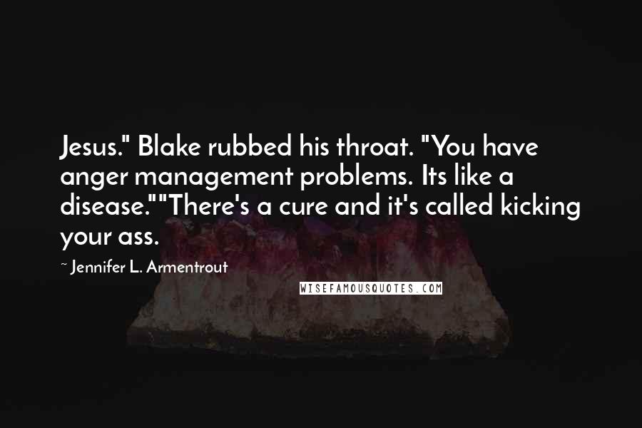 Jennifer L. Armentrout Quotes: Jesus." Blake rubbed his throat. "You have anger management problems. Its like a disease.""There's a cure and it's called kicking your ass.