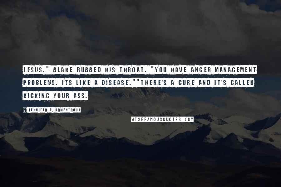 Jennifer L. Armentrout Quotes: Jesus." Blake rubbed his throat. "You have anger management problems. Its like a disease.""There's a cure and it's called kicking your ass.